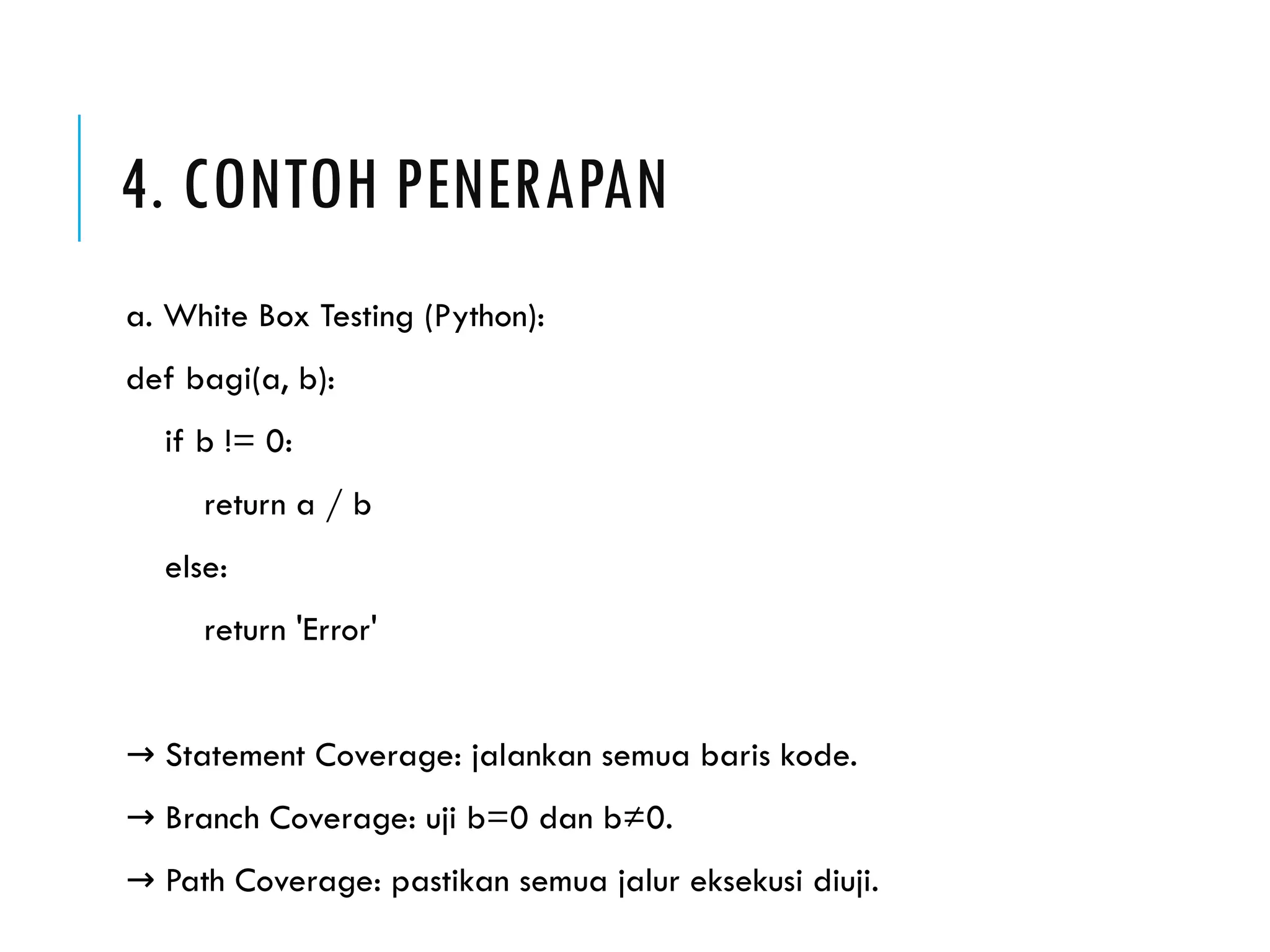 4. CONTOH PENERAPAN a. White Box Testing (Python): def bagi(a, b): if b != 0: return a / b else: return 'Error' → Statement Coverage: jalankan semua baris kode. → Branch Coverage: uji b=0 dan b≠0. → Path Coverage: pastikan semua jalur eksekusi diuji. 
