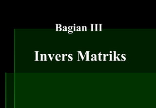 Bagian III
Invers Matriks
 