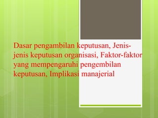 Dasar pengambilan keputusan, Jenis-
jenis keputusan organisasi, Faktor-faktor
yang mempengaruhi pengembilan
keputusan, Implikasi manajerial
 