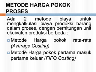 METODE HARGA POKOK
PROSES
Ada 2 metode biaya untuk
mengkalkulasi biaya produksi barang
dalam proses, dengan perhitungan unit
ekuivalen produksi berbeda :
 Metode Harga pokok rata-rata
(Average Costing)
 Metode Harga pokok pertama masuk
pertama keluar (FIFO Costing)
 