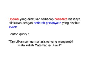 Operasi yang dilakukan terhadap basisdata biasanya
dilakukan dengan perintah pertanyaan yang disebut
query.
Contoh query :
“Tampilkan semua mahasiswa yang mengambil
mata kuliah Matematika Diskrit”
 