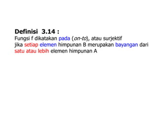 Definisi 3.14 :
Fungsi f dikatakan pada (on-to), atau surjektif
jika setiap elemen himpunan B merupakan bayangan dari
satu atau lebih elemen himpunan A
 