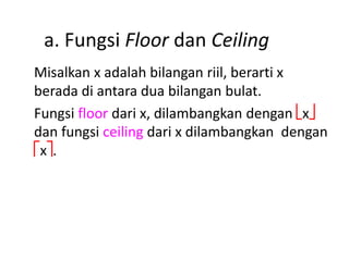 a. Fungsi Floor dan Ceiling
Misalkan x adalah bilangan riil, berarti x
berada di antara dua bilangan bulat.
Fungsi floor dari x, dilambangkan dengan x
dan fungsi ceiling dari x dilambangkan dengan
x.
 