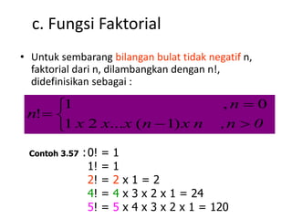 c. Fungsi Faktorial
• Untuk sembarang bilangan bulat tidak negatif n,
faktorial dari n, dilambangkan dengan n!,
didefinisikan sebagai :
0n,nxnxxx
n
n






)1(...21
0,1
!
Contoh 3.57 :0! = 1
1! = 1
2! = 2 x 1 = 2
4! = 4 x 3 x 2 x 1 = 24
5! = 5 x 4 x 3 x 2 x 1 = 120
 