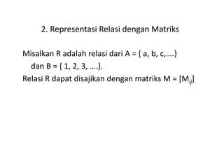 2. Representasi Relasi dengan Matriks
Misalkan R adalah relasi dari A = { a, b, c,….}
dan B = { 1, 2, 3, ….}.
Relasi R dapat disajikan dengan matriks M = [Mij]
 