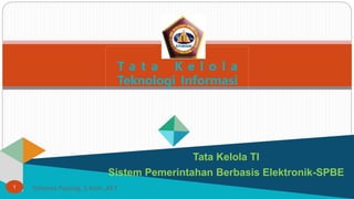 T a t a K e l o l a
Teknologi Informasi
Tata Kelola TI
Sistem Pemerintahan Berbasis Elektronik-SPBE
1 Yohanes Payong, S.Kom.,M.T
 
