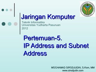 Jaringan Komputer
Teknik Informatika
Universitas Yudharta Pasuruan
2012

Pertemuan-5.
IP Address and Subnet
Address
MOCHAMAD SIRODJUDIN, S.Kom, MM
www.sirodjudin.com

 