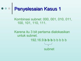 Penyelesaian Kasus 1
Kombinasi subnet: 000, 001, 010, 011,
100, 101, 110, 111.
Karena itu 3 bit pertama dialokasikan
untuk subnet.
192.16.9.b b b b b b b b
subnet

 