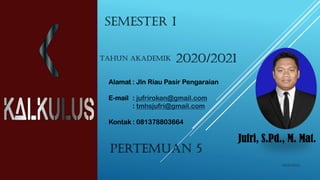 SEMESTER I
Tahun akademik 2020/2021
Jufri, S.Pd., M. Mat.
Alamat : Jln Riau Pasir Pengaraian
E-mail : jufrirokan@gmail.com
: tmhsjufri@gmail.com
Kontak : 081378803664
18/09/2023
Pertemuan 5
 