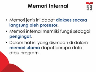 Memori Internal
• Memori jenis ini dapat diakses secara
langsung oleh prosesor.
• Memori internal memiliki fungsi sebagai
pengingat.
• Dalam hal ini yang disimpan di dalam
memori utama dapat berupa data
atau program.
 