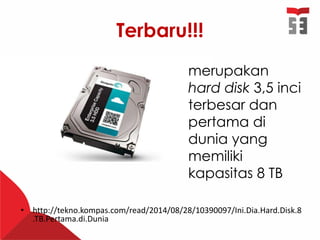 Terbaru!!!
• http://tekno.kompas.com/read/2014/08/28/10390097/Ini.Dia.Hard.Disk.8
.TB.Pertama.di.Dunia
merupakan
hard disk 3,5 inci
terbesar dan
pertama di
dunia yang
memiliki
kapasitas 8 TB
 