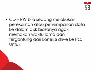  CD – RW bila sedang melakukan
perekaman atau penyimpanan data
ke dalam disk biasanya agak
memakan waktu lama dan
tergantung dari koneksi drive ke PC.
Untuk
 
