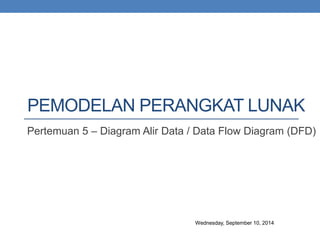 PEMODELAN PERANGKAT LUNAK 
Pertemuan 5 – Diagram Alir Data / Data Flow Diagram (DFD) 
Wednesday, September 10, 2014 
 