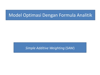 Model Optimasi Dengan Formula Analitik
Simple Additive Weighting (SAW)
 