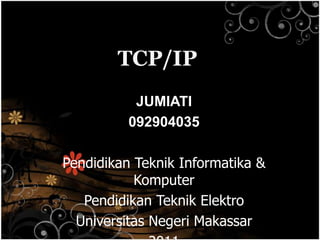 TCP/IP
           JUMIATI
          092904035

Pendidikan Teknik Informatika &
           Komputer
   Pendidikan Teknik Elektro
  Universitas Negeri Makassar
 