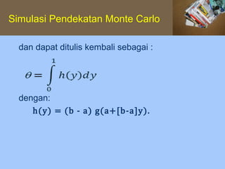 Simulasi Pendekatan Monte Carlo

  dan dapat ditulis kembali sebagai :




     h(y) = (b - a) g(a+[b-a]y).
  dengan:
 