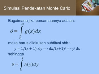 Simulasi Pendekatan Monte Carlo

  Bagaimana jika persamaannya adalah:




     y = 1/(x + 1), dy = - dx/(x+1)2 = - y2 dx
  maka harus dilakukan subtitusi sbb :

  sehingga
 