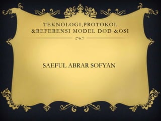 T E K N O L O G I , P RO T O KO L
&REFERENSI MODEL DOD &OSI




    SAEFUL ABRAR SOFYAN
 