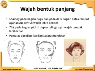 Wajah bentuk panjang
• Shading pada bagian dagu dan pada dahi bagian batas rambut
agar kesan bentuk wajah lebih pendek
• Tint pada bagian pipi di depan telinga agar wajah tampak
lebih lebar
• Pemulas pipi diaplikasikan secara mendatar
 