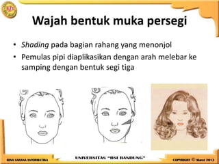Wajah bentuk muka persegi
• Shading pada bagian rahang yang menonjol
• Pemulas pipi diaplikasikan dengan arah melebar ke
samping dengan bentuk segi tiga
 