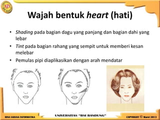 Wajah bentuk heart (hati)
• Shading pada bagian dagu yang panjang dan bagian dahi yang
lebar
• Tint pada bagian rahang yang sempit untuk memberi kesan
melebar
• Pemulas pipi diaplikasikan dengan arah mendatar
 