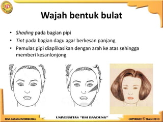 Wajah bentuk bulat
• Shading pada bagian pipi
• Tint pada bagian dagu agar berkesan panjang
• Pemulas pipi diaplikasikan dengan arah ke atas sehingga
memberi kesanlonjong
 
