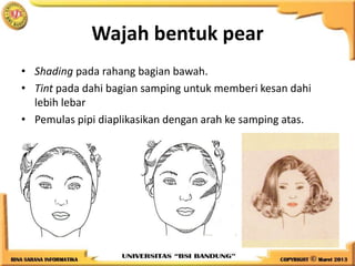 Wajah bentuk pear
• Shading pada rahang bagian bawah.
• Tint pada dahi bagian samping untuk memberi kesan dahi
lebih lebar
• Pemulas pipi diaplikasikan dengan arah ke samping atas.
 