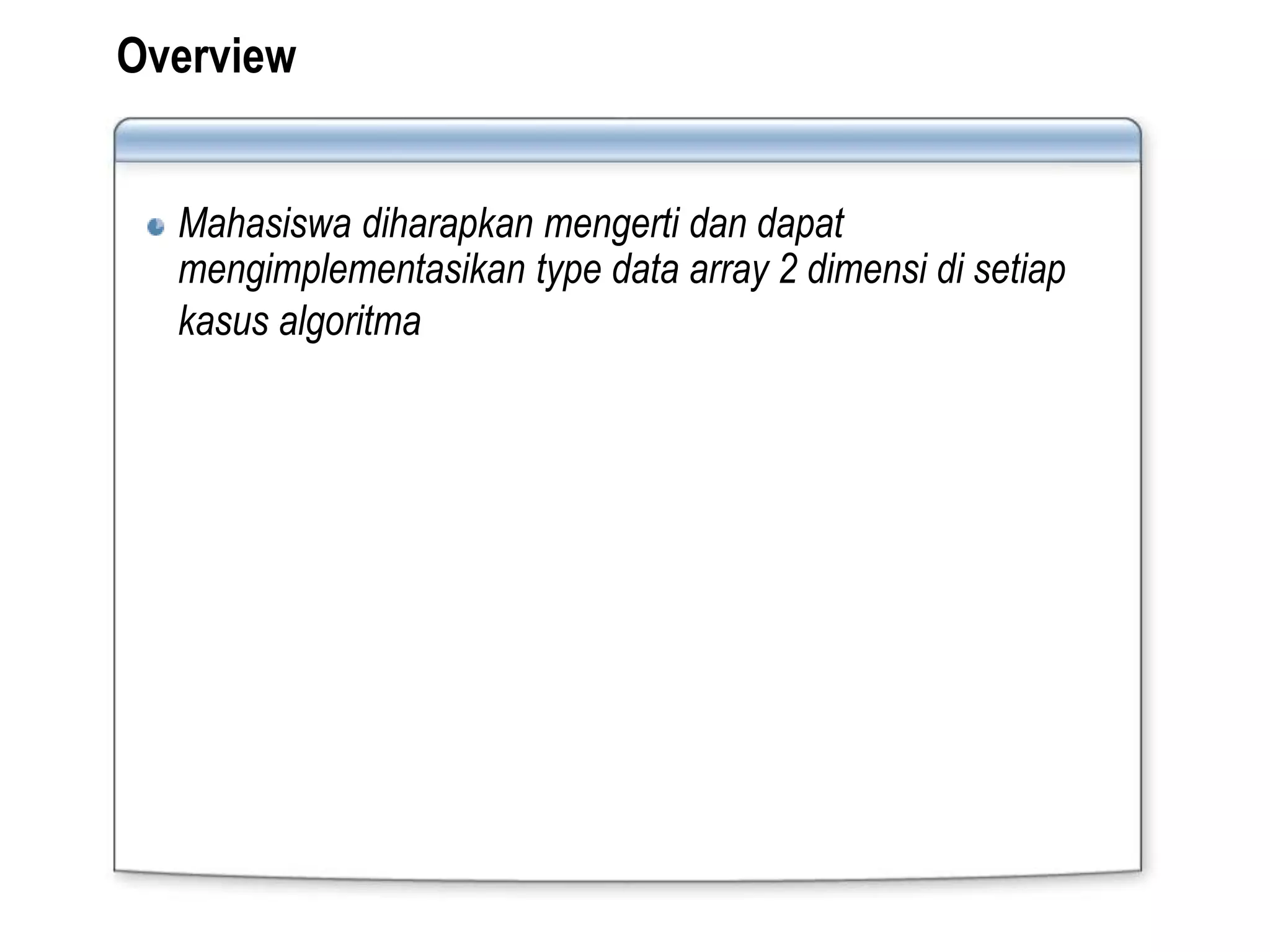 Overview
Mahasiswa diharapkan mengerti dan dapat
mengimplementasikan type data array 2 dimensi di setiap
kasus algoritma
 