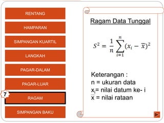 SIMPANGAN KUARTIL
LANGKAH
PAGAR-DALAM
PAGAR-LUAR
SIMPANGAN BAKU
HAMPARAN
RENTANG
Ragam Data Tunggal
Keterangan :
n = ukuran data
xi= nilai datum ke- i
x = nilai rataanRAGAM
7
 
