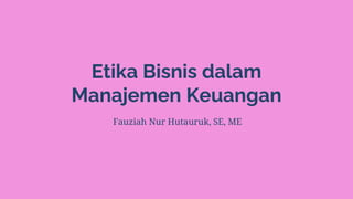 Etika Bisnis dalam
Manajemen Keuangan
Fauziah Nur Hutauruk, SE, ME
 