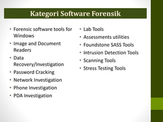 Kategori Software Forensik
• Forensic software tools for
Windows
• Image and Document
Readers
• Data
Recovery/Investigation
• Password Cracking
• Network Investigation
• Phone Investigation
• PDA Investigation
• Lab Tools
• Assessments utilities
• Foundstone SASS Tools
• Intrusion Detection Tools
• Scanning Tools
• Stress Testing Tools
 