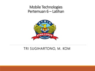 Mobile Technologies
Pertemuan 6 – Latihan
TRI SUGIHARTONO, M. KOM
 