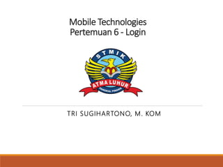 Mobile Technologies
Pertemuan 6 - Login
TRI SUGIHARTONO, M. KOM
 