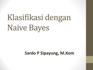 Klasifikasi dengan
Naive Bayes
Sardo P Sipayung, M.Kom
 