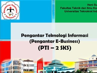 1/total
Pengantar Teknologi Informasi
(Pengantar E-Business)
(PTI – 2 SKS)
Heni Su
Fakultas Teknik dan Ilmu Kom
Universitas Teknokrat Ind
 