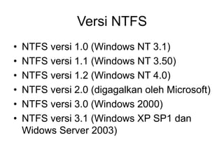 Versi NTFS
• NTFS versi 1.0 (Windows NT 3.1)
• NTFS versi 1.1 (Windows NT 3.50)
• NTFS versi 1.2 (Windows NT 4.0)
• NTFS versi 2.0 (digagalkan oleh Microsoft)
• NTFS versi 3.0 (Windows 2000)
• NTFS versi 3.1 (Windows XP SP1 dan
Widows Server 2003)
 
