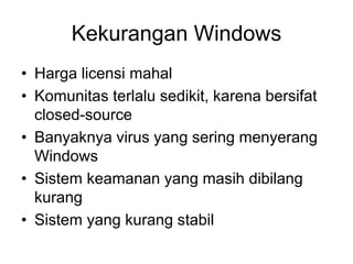 Kekurangan Windows
• Harga licensi mahal
• Komunitas terlalu sedikit, karena bersifat
closed-source
• Banyaknya virus yang sering menyerang
Windows
• Sistem keamanan yang masih dibilang
kurang
• Sistem yang kurang stabil
 