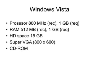 • Prosesor 800 MHz (rec), 1 GB (req)
• RAM 512 MB (rec), 1 GB (req)
• HD space 15 GB
• Super VGA (800 x 600)
• CD-ROM
Windows Vista
 