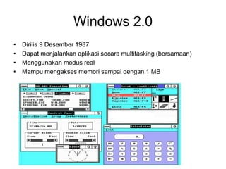 Windows 2.0
• Dirilis 9 Desember 1987
• Dapat menjalankan aplikasi secara multitasking (bersamaan)
• Menggunakan modus real
• Mampu mengakses memori sampai dengan 1 MB
 