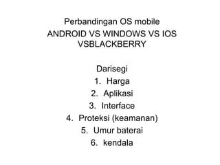Perbandingan OS mobile
ANDROID VS WINDOWS VS IOS
VSBLACKBERRY
Darisegi
1. Harga
2. Aplikasi
3. Interface
4. Proteksi (keamanan)
5. Umur baterai
6. kendala
 