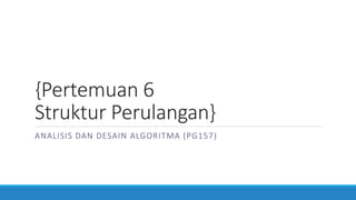 {Pertemuan 6
Struktur Perulangan}
ANALISIS DAN DESAIN ALGORITMA (PG157)
 