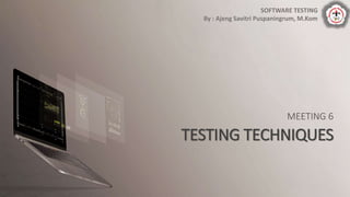 MEETING 6
TESTING TECHNIQUES
SOFTWARE TESTING
By : Ajeng Savitri Puspaningrum, M.Kom
 