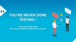 “ YOU’RE NEVER DONE
TESTING !
The burden simply shifts
from you (the software engineer) to the end user
18
 