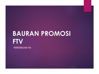 BAURAN PROMOSI
FTV
PERTEMUAN #6
 