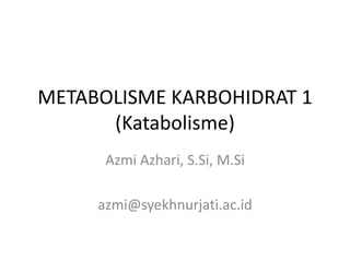 METABOLISME KARBOHIDRAT 1
(Katabolisme)
Azmi Azhari, S.Si, M.Si
azmi@syekhnurjati.ac.id
 
