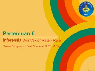 Pertemuan 6
Inferensia Dua Vektor Rata - Rata
Dosen Pengampu : Rani Nooraeni, S.ST., M.Stat..
 
