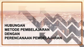 HUBUNGAN
METODE PEMBELAJARAN
DENGAN
PERENCANAAN PEMBELAJARAN
 
