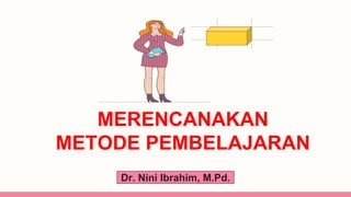 MERENCANAKAN
METODE PEMBELAJARAN
Dr. Nini Ibrahim, M.Pd.
 