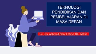 TEKNOLOGI
PENDIDIKAN DAN
PEMBELAJARAN DI
MASA DEPAN
Dr. Drs. Achmad Noor Fatirul, ST., M.Pd.
 