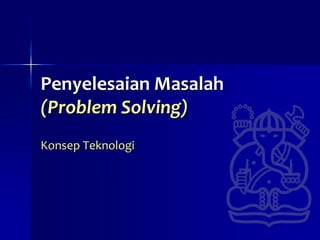 Penyelesaian Masalah
(Problem Solving)
Konsep Teknologi
 